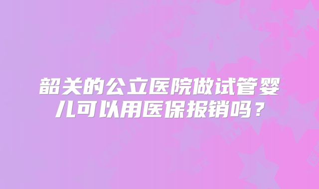 韶关的公立医院做试管婴儿可以用医保报销吗？