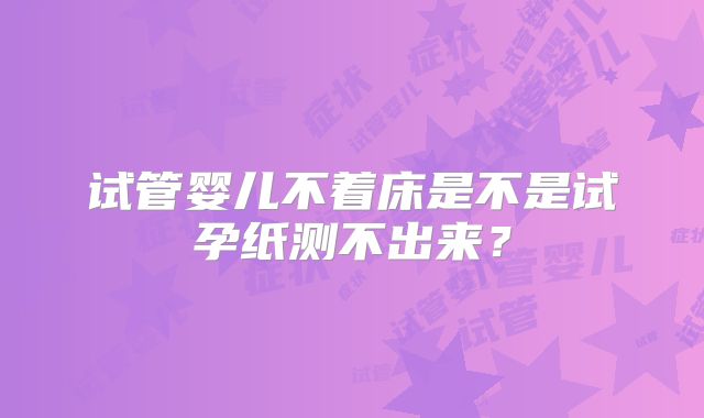 试管婴儿不着床是不是试孕纸测不出来?