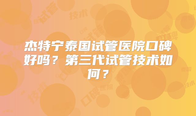 杰特宁泰国试管医院口碑好吗？第三代试管技术如何？