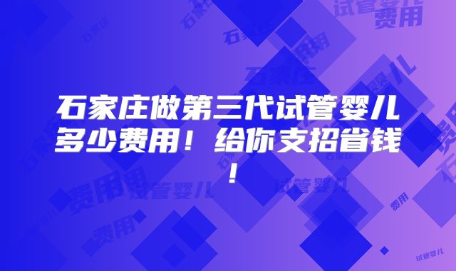 石家庄做第三代试管婴儿多少费用!给你支招省钱!