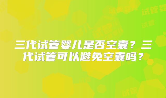 三代试管婴儿是否空囊？三代试管可以避免空囊吗？