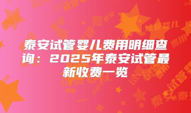 泰安试管婴儿费用明细查询：2025年泰安试管最新收费一览