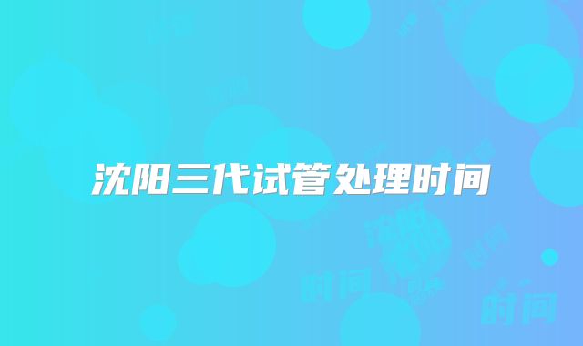 沈阳三代试管处理时间