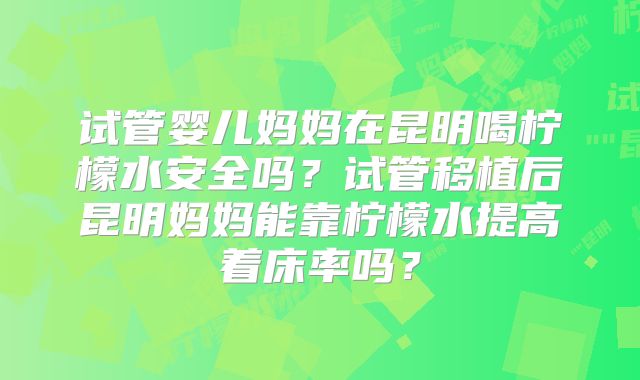试管婴儿妈妈在昆明喝柠檬水安全吗？试管移植后昆明妈妈能靠柠檬水提高着床率吗？
