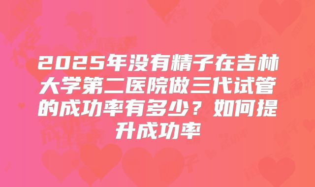 2025年没有精子在吉林大学第二医院做三代试管的成功率有多少?如何提升成功率