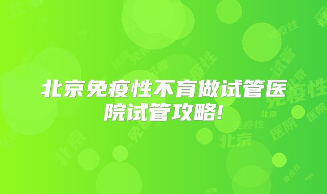 北京免疫性不育做试管医院试管攻略!