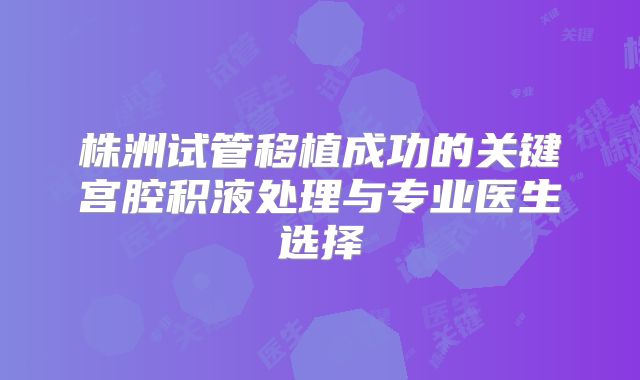 株洲试管移植成功的关键宫腔积液处理与专业医生选择