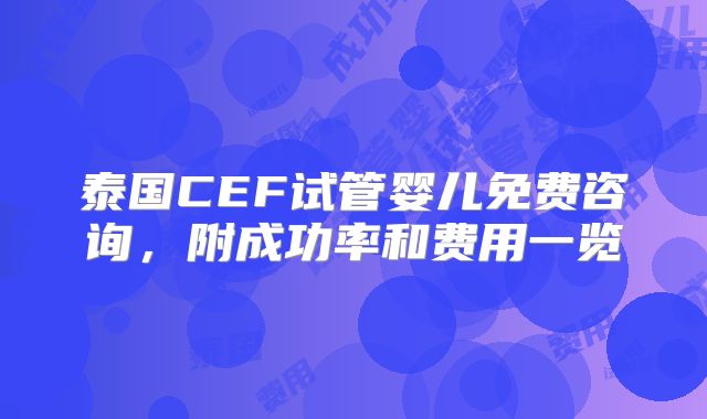 泰国CEF试管婴儿免费咨询，附成功率和费用一览