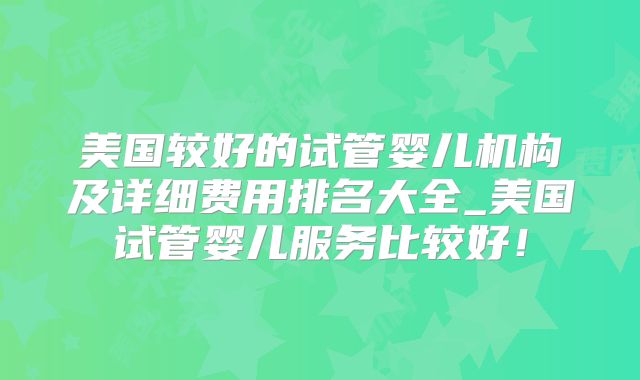 美国较好的试管婴儿机构及详细费用排名大全_美国试管婴儿服务比较好！