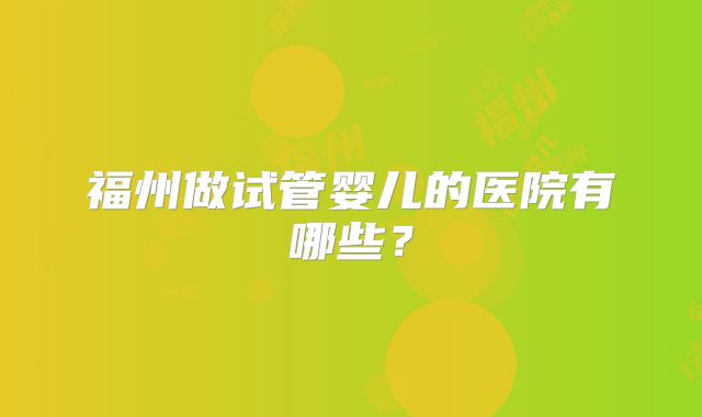 福州做试管婴儿的医院有哪些?