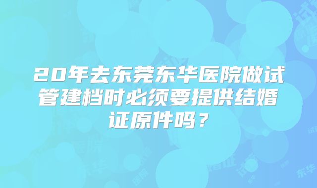 20年去东莞东华医院做试管建档时必须要提供结婚证原件吗？