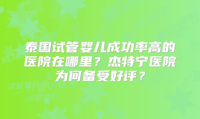泰国试管婴儿成功率高的医院在哪里？杰特宁医院为何备受好评？