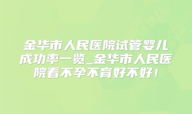 金华市人民医院试管婴儿成功率一览_金华市人民医院看不孕不育好不好!