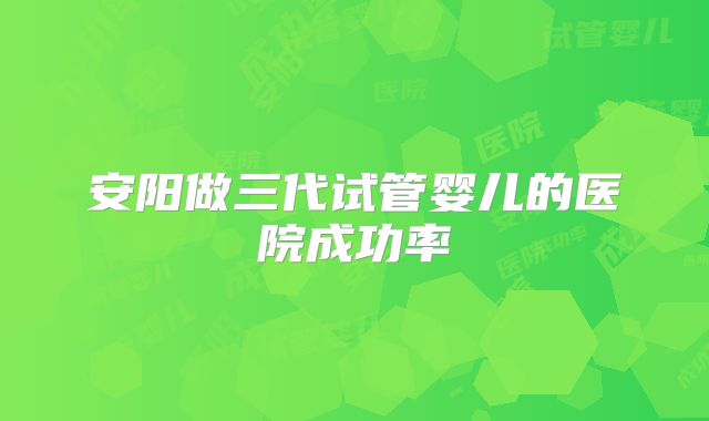 安阳做三代试管婴儿的医院成功率
