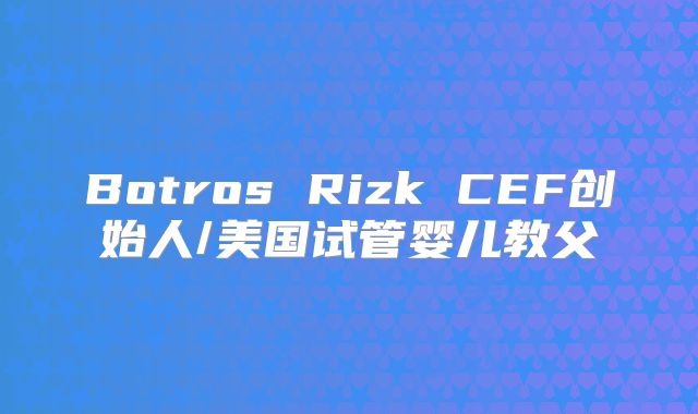 Botros Rizk CEF创始人/美国试管婴儿教父