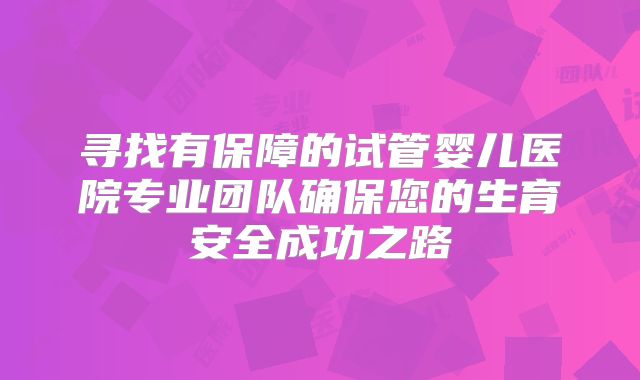 寻找有保障的试管婴儿医院专业团队确保您的生育安全成功之路