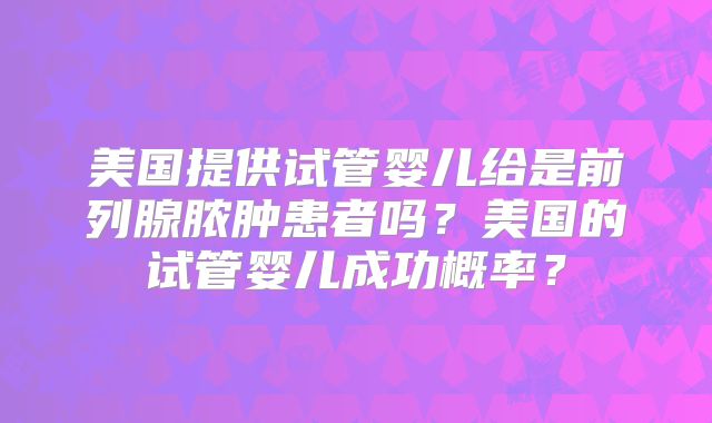 美国提供试管婴儿给是前列腺脓肿患者吗？美国的试管婴儿成功概率？