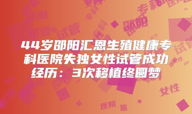 44岁邵阳汇恩生殖健康专科医院失独女性试管成功经历：3次移植终圆梦