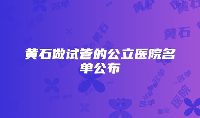 黄石做试管的公立医院名单公布