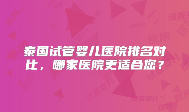 泰国试管婴儿医院排名对比，哪家医院更适合您？