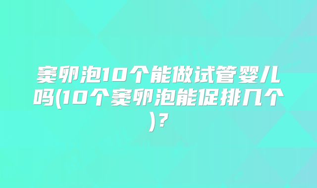 窦卵泡10个能做试管婴儿吗(10个窦卵泡能促排几个)？