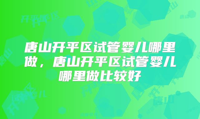唐山开平区试管婴儿哪里做，唐山开平区试管婴儿哪里做比较好