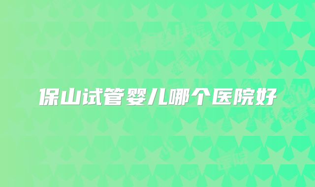 保山试管婴儿哪个医院好