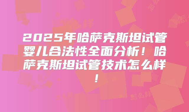 2025年哈萨克斯坦试管婴儿合法性全面分析！哈萨克斯坦试管技术怎么样！