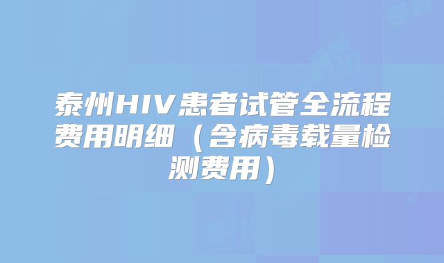 泰州HIV患者试管全流程费用明细（含病毒载量检测费用）