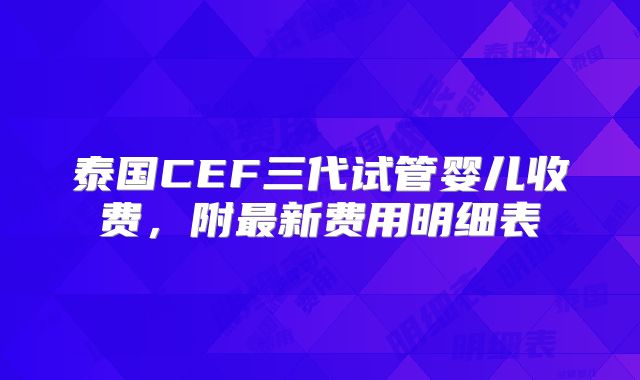 泰国CEF三代试管婴儿收费，附最新费用明细表