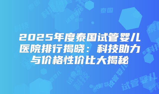 2025年度泰国试管婴儿医院排行揭晓：科技助力与价格性价比大揭秘