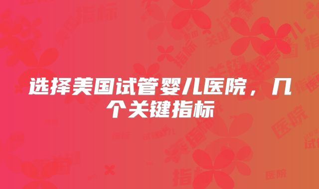 选择美国试管婴儿医院，几个关键指标