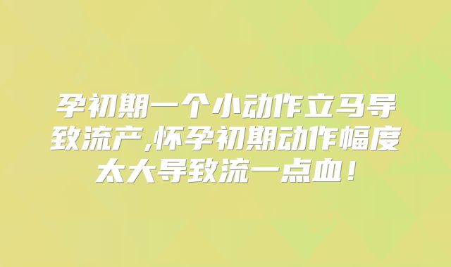 孕初期一个小动作立马导致流产,怀孕初期动作幅度太大导致流一点血!