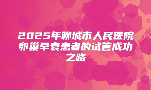 2025年聊城市人民医院卵巢早衰患者的试管成功之路