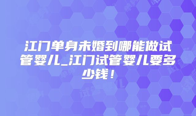 江门单身未婚到哪能做试管婴儿_江门试管婴儿要多少钱!