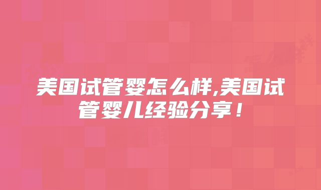 美国试管婴怎么样,美国试管婴儿经验分享！
