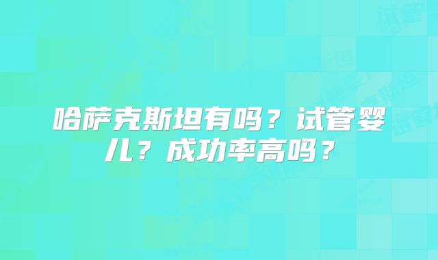 哈萨克斯坦有吗？试管婴儿？成功率高吗？