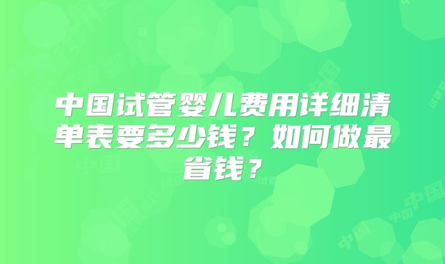 中国试管婴儿费用详细清单表要多少钱？如何做最省钱？