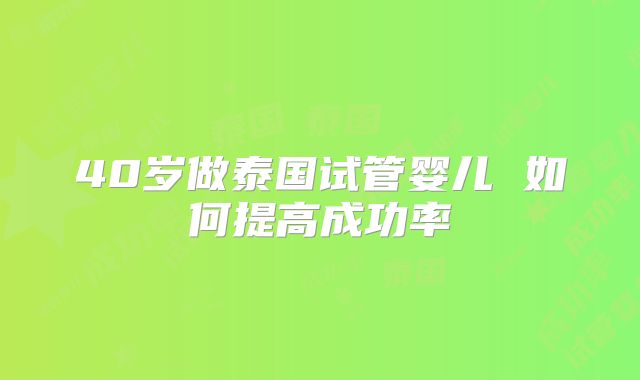 40岁做泰国试管婴儿 如何提高成功率