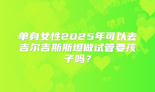 单身女性2025年可以去吉尔吉斯斯坦做试管要孩子吗？