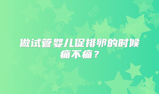 做试管婴儿促排卵的时候痛不痛？