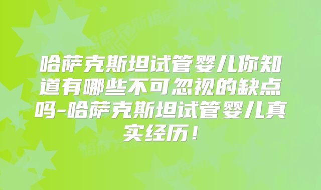 哈萨克斯坦试管婴儿你知道有哪些不可忽视的缺点吗-哈萨克斯坦试管婴儿真实经历！