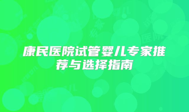 康民医院试管婴儿专家推荐与选择指南