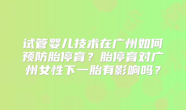 试管婴儿技术在广州如何预防胎停育？胎停育对广州女性下一胎有影响吗？