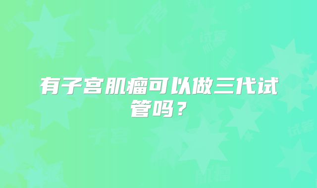 有子宫肌瘤可以做三代试管吗？