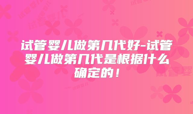 试管婴儿做第几代好-试管婴儿做第几代是根据什么确定的！