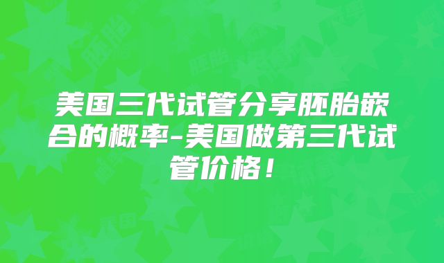 美国三代试管分享胚胎嵌合的概率-美国做第三代试管价格!