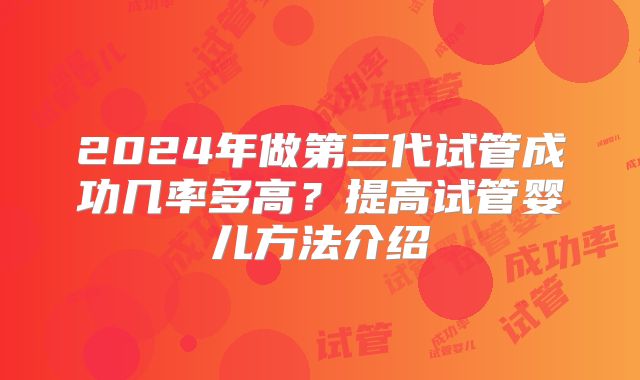 2024年做第三代试管成功几率多高？提高试管婴儿方法介绍
