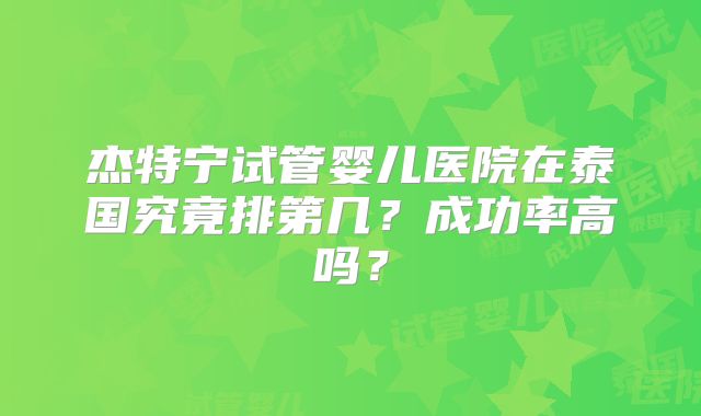 杰特宁试管婴儿医院在泰国究竟排第几?成功率高吗?