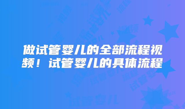 做试管婴儿的全部流程视频！试管婴儿的具体流程